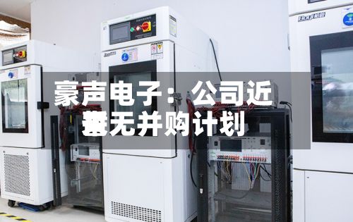 豪声电子:公司近来
暂无并购计划-第2张图片