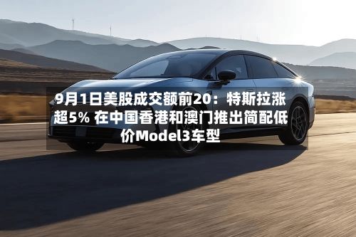 9月1日美股成交额前20:特斯拉涨超5% 在中国香港和澳门推出简配低价Model3车型