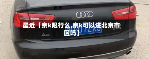 最近【京k限行么,京k可以进北京市区吗】