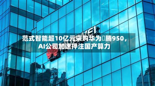 范式智能超10亿元采购华为昇腾950,AI公司加速押注国产算力