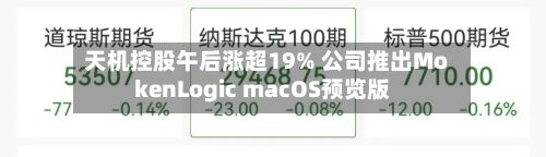天机控股午后涨超19% 公司推出MokenLogic macOS预览版-第1张图片