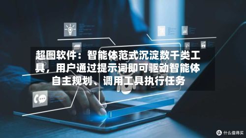 超图软件：智能体范式沉淀数千类工具，用户通过提示词即可驱动智能体自主规划、调用工具执行任务-第2张图片