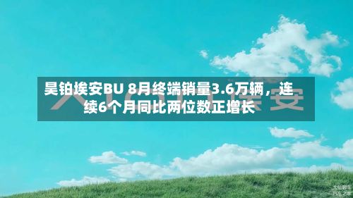 昊铂埃安BU 8月终端销量3.6万辆，连续6个月同比两位数正增长