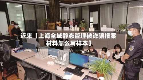 近来【上海全域静态管理被诈骗报案材料怎么写样本】