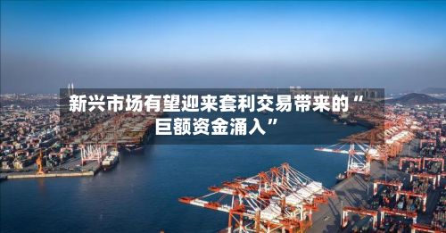 新兴市场有望迎来套利交易带来的“巨额资金涌入”