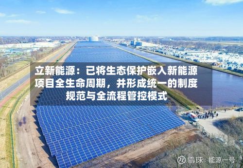 立新能源：已将生态保护嵌入新能源项目全生命周期，并形成统一的制度规范与全流程管控模式-第2张图片