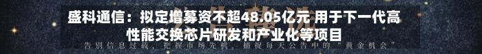 盛科通信:拟定增募资不超48.05亿元 用于下一代高性能交换芯片研发和产业化等项目-第2张图片