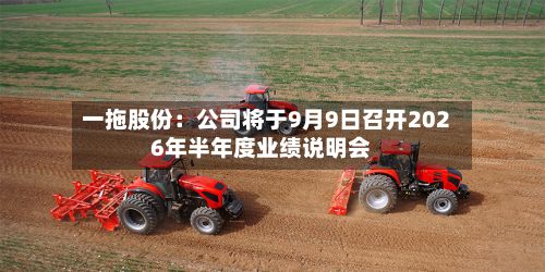 一拖股份:公司将于9月9日召开2026年半年度业绩说明会-第3张图片