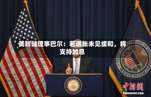 美联储理事巴尔：若通胀未见缓和，将支持加息-第2张图片