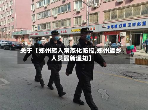 关于【郑州转入常态化防控,郑州返乡人员最新通知】