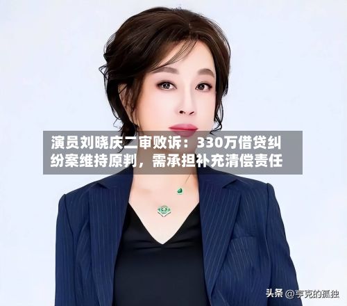 演员刘晓庆二审败诉：330万借贷纠纷案维持原判，需承担补充清偿责任-第2张图片