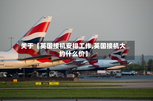 关于【英国接机安排工作,英国接机大约什么价】