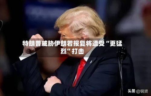 特朗普威胁伊朗若报复将遭受“更猛烈”打击-第1张图片