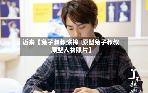 近来【兔子叔叔涂梓韒原型兔子叔叔原型人物照片】