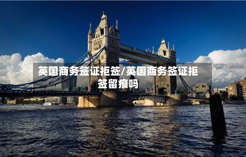 英国商务签证拒签/英国商务签证拒签留痕吗-第2张图片