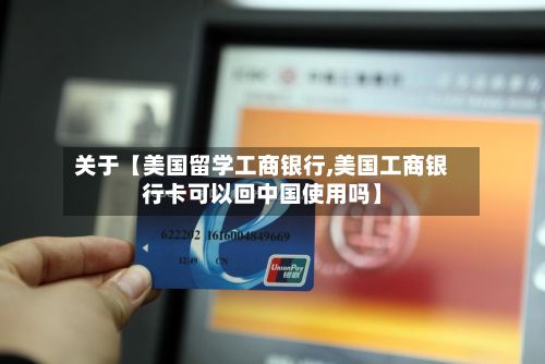 关于【美国留学工商银行,美国工商银行卡可以回中国使用吗】