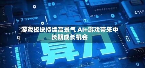 游戏板块持续高景气 AI+游戏带来中长期成长机会