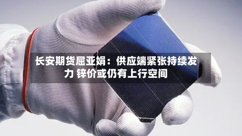 长安期货屈亚娟：供应端紧张持续发力 锌价或仍有上行空间-第2张图片