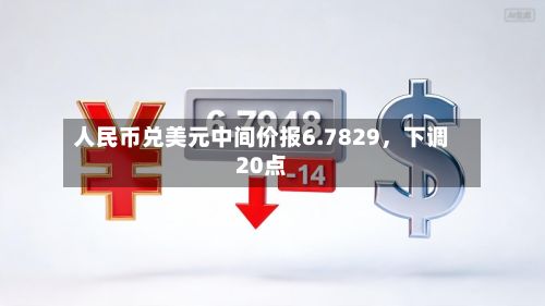人民币兑美元中间价报6.7829	，下调20点-第2张图片