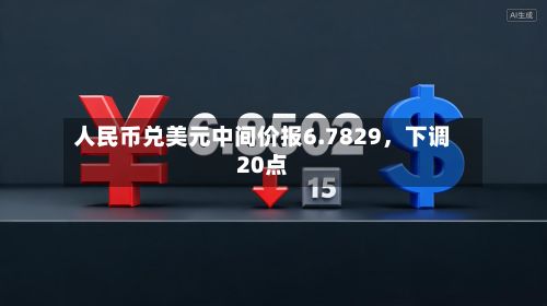 人民币兑美元中间价报6.7829	，下调20点-第1张图片