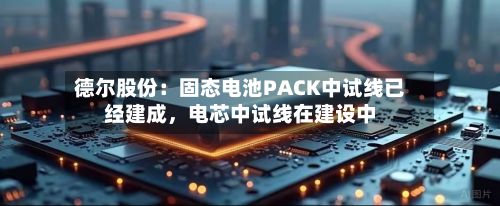德尔股份：固态电池PACK中试线已经建成，电芯中试线在建设中-第2张图片