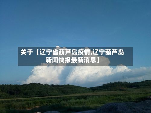 关于【辽宁省葫芦岛疫情,辽宁葫芦岛新闻快报最新消息】
