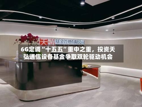 6G定调“十五五”重中之重,投资天弘通信设备基金争取双轮驱动机会