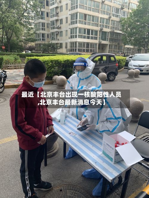 最近【北京丰台出现一核酸阳性人员,北京丰台最新消息今天】-第2张图片