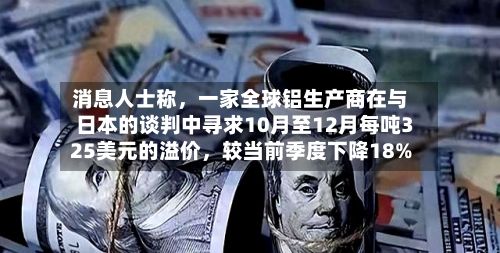 消息人士称,一家全球铝生产商在与日本的谈判中寻求10月至12月每吨325美元的溢价,较当前季度下降18%