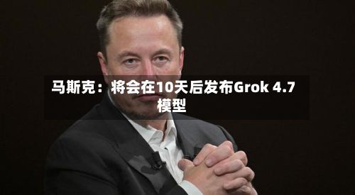 马斯克:将会在10天后发布Grok 4.7 模型