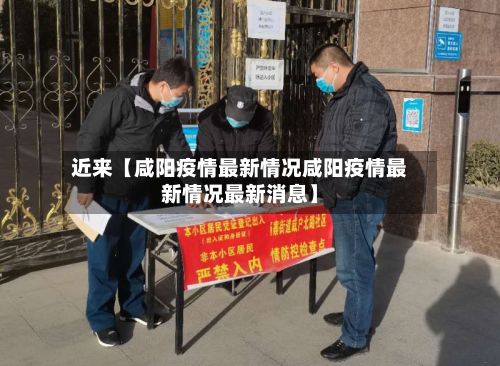 近来【咸阳疫情最新情况咸阳疫情最新情况最新消息】