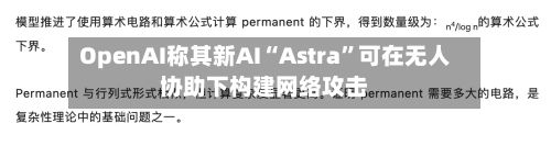 OpenAI称其新AI“Astra”可在无人协助下构建网络攻击
