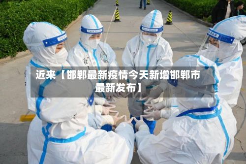 近来【邯郸最新疫情今天新增邯郸市最新发布】
