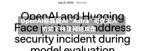 OpenAI称其新AI“Astra	”可在无人协助下构建网络攻击-第2张图片