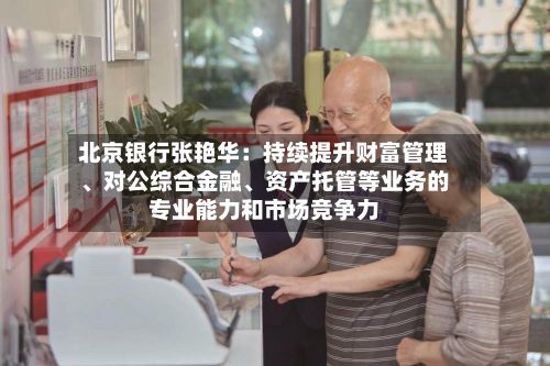 北京银行张艳华:持续提升财富管理、对公综合金融、资产托管等业务的专业能力和市场竞争力