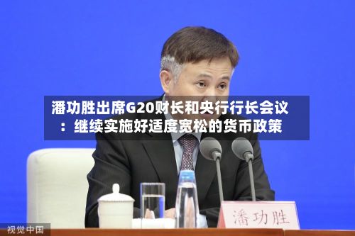 潘功胜出席G20财长和央行行长会议:继续实施好适度宽松的货币政策-第2张图片