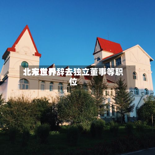 北方世界
:宋东升辞去独立董事等职位-第3张图片