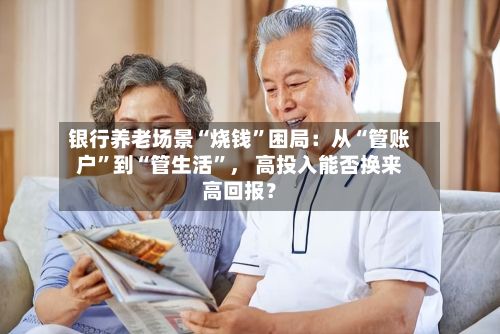 银行养老场景“烧钱	”困局：从“管账户”到“管生活”， 高投入能否换来高回报？-第2张图片