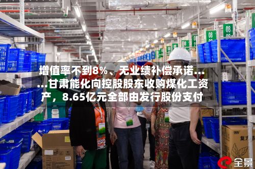 增值率不到8%、无业绩补偿承诺……甘肃能化向控股股东收购煤化工资产，8.65亿元全部由发行股份支付-第2张图片