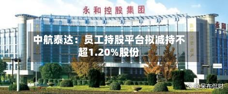 中航泰达:员工持股平台拟减持不超1.20%股份-第3张图片