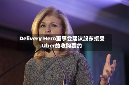 Delivery Hero董事会建议股东接受Uber的收购要约-第3张图片