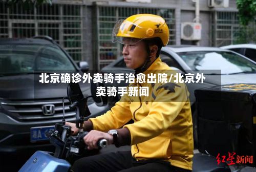 北京确诊外卖骑手治愈出院/北京外卖骑手新闻-第2张图片
