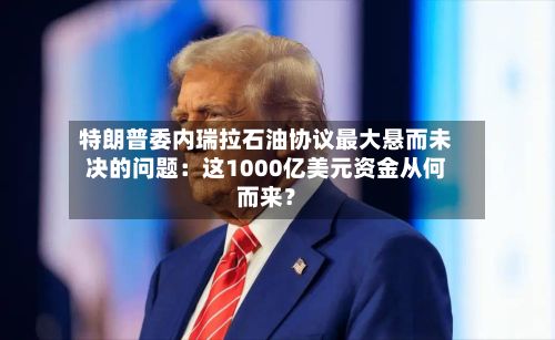 特朗普委内瑞拉石油协议最大悬而未决的问题：这1000亿美元资金从何而来？-第2张图片
