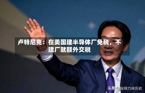 卢特尼克:在美国建半导体厂免税,不建厂就额外交税