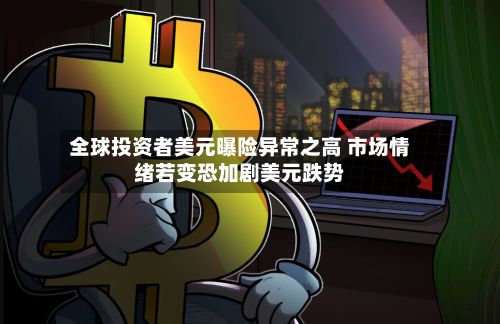 全球投资者美元曝险异常之高 市场情绪若变恐加剧美元跌势