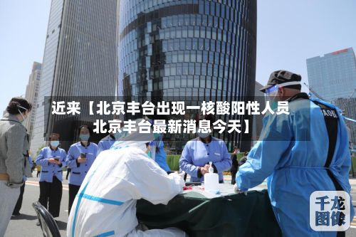 近来【北京丰台出现一核酸阳性人员北京丰台最新消息今天】-第2张图片
