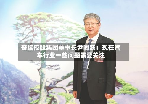 奇瑞控股集团董事长尹同跃:现在汽车行业一些问题需要关注