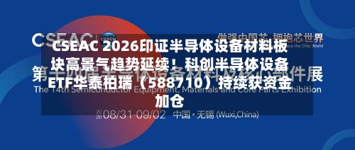 CSEAC 2026印证半导体设备材料板块高景气趋势延续!科创半导体设备ETF华泰柏瑞(588710)持续获资金加仓