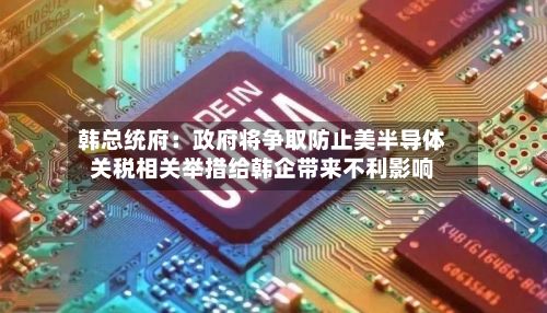 韩总统府:政府将争取防止美半导体关税相关举措给韩企带来不利影响-第2张图片
