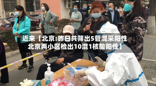近来【北京:昨日共筛出5管混采阳性北京两小区检出10混1核酸阳性】